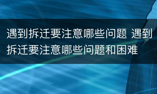 遇到拆迁要注意哪些问题 遇到拆迁要注意哪些问题和困难