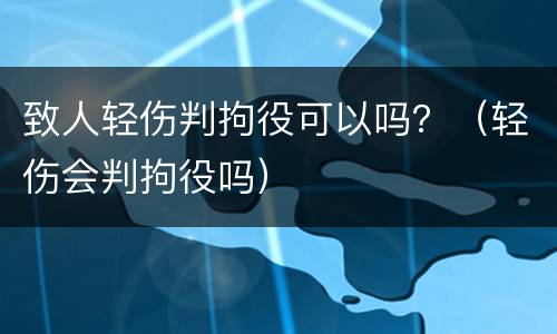 致人轻伤判拘役可以吗？（轻伤会判拘役吗）