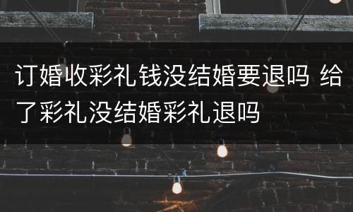 订婚收彩礼钱没结婚要退吗 给了彩礼没结婚彩礼退吗