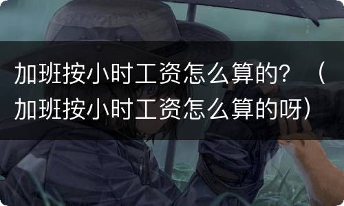加班按小时工资怎么算的？（加班按小时工资怎么算的呀）