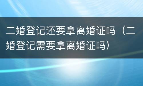 二婚登记还要拿离婚证吗（二婚登记需要拿离婚证吗）