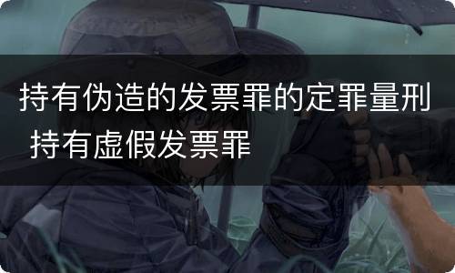 持有伪造的发票罪的定罪量刑 持有虚假发票罪