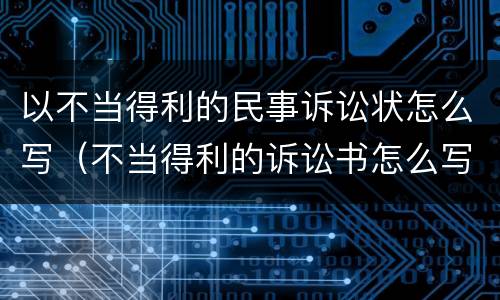 以不当得利的民事诉讼状怎么写（不当得利的诉讼书怎么写）
