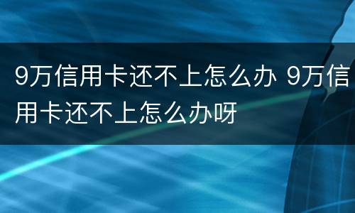 9万信用卡还不上怎么办 9万信用卡还不上怎么办呀