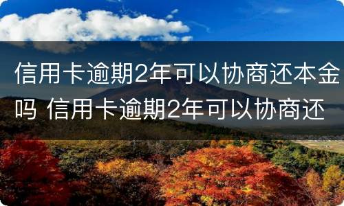 信用卡逾期2年可以协商还本金吗 信用卡逾期2年可以协商还本金吗怎么办