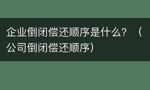 企业倒闭偿还顺序是什么？（公司倒闭偿还顺序）