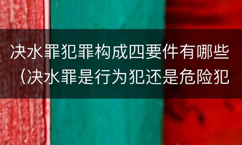 决水罪犯罪构成四要件有哪些（决水罪是行为犯还是危险犯）