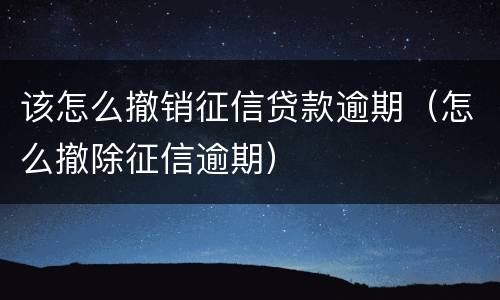 该怎么撤销征信贷款逾期（怎么撤除征信逾期）