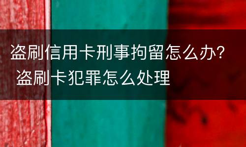 盗刷信用卡刑事拘留怎么办？ 盗刷卡犯罪怎么处理