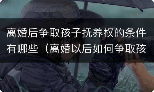 离婚后争取孩子抚养权的条件有哪些（离婚以后如何争取孩子抚养权）