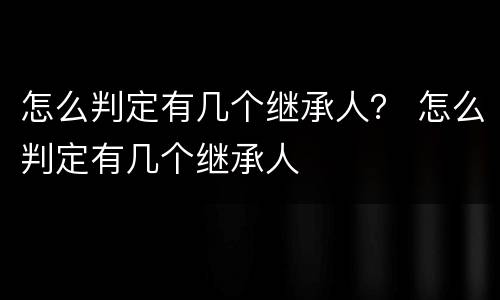 怎么判定有几个继承人？ 怎么判定有几个继承人