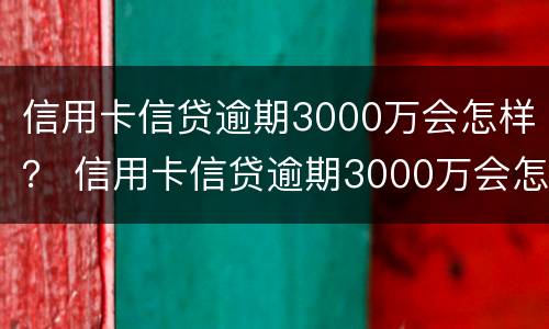 信用卡信贷逾期3000万会怎样？ 信用卡信贷逾期3000万会怎样处理
