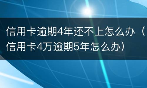 信用卡逾期4年还不上怎么办（信用卡4万逾期5年怎么办）