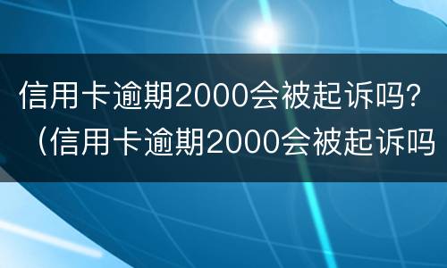信用卡逾期2000会被起诉吗？（信用卡逾期2000会被起诉吗怎么办）