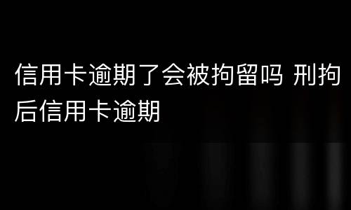 信用卡逾期了会被拘留吗 刑拘后信用卡逾期
