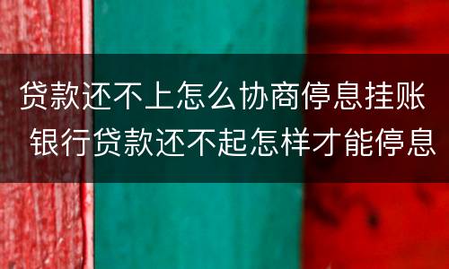 贷款还不上怎么协商停息挂账 银行贷款还不起怎样才能停息挂账