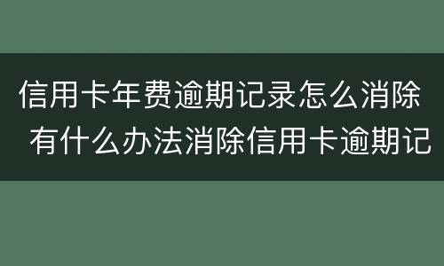 信用卡年费逾期记录怎么消除 有什么办法消除信用卡逾期记录