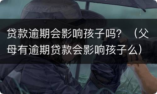 贷款逾期会影响孩子吗？（父母有逾期贷款会影响孩子么）