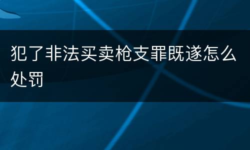 犯了非法买卖枪支罪既遂怎么处罚