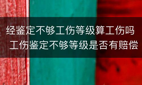 经鉴定不够工伤等级算工伤吗 工伤鉴定不够等级是否有赔偿