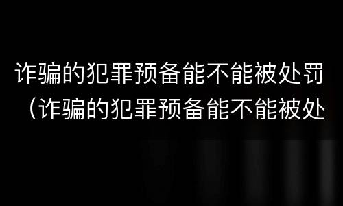 诈骗的犯罪预备能不能被处罚（诈骗的犯罪预备能不能被处罚）