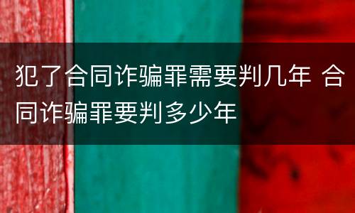 犯了合同诈骗罪需要判几年 合同诈骗罪要判多少年