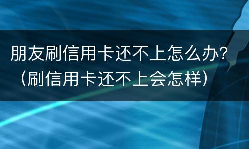朋友刷信用卡还不上怎么办？（刷信用卡还不上会怎样）