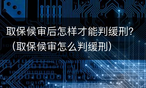取保候审后怎样才能判缓刑？（取保候审怎么判缓刑）