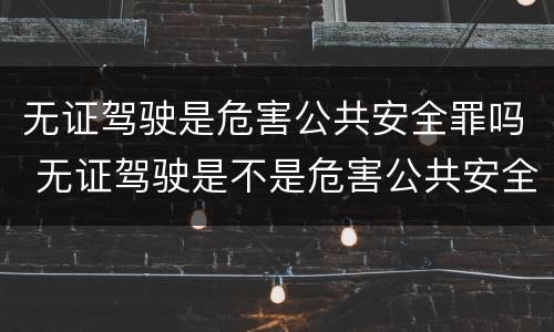 无证驾驶是危害公共安全罪吗 无证驾驶是不是危害公共安全罪