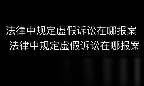 法律中规定虚假诉讼在哪报案 法律中规定虚假诉讼在哪报案有效