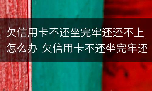 欠信用卡不还坐完牢还还不上怎么办 欠信用卡不还坐完牢还还不上怎么办