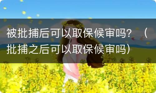 被批捕后可以取保候审吗？（批捕之后可以取保候审吗）