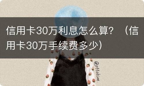信用卡30万利息怎么算？（信用卡30万手续费多少）