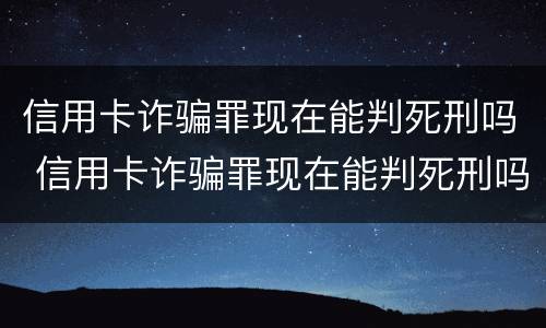 信用卡诈骗罪现在能判死刑吗 信用卡诈骗罪现在能判死刑吗