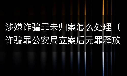 涉嫌诈骗罪未归案怎么处理（诈骗罪公安局立案后无罪释放）