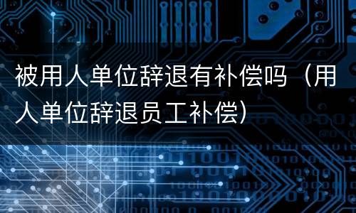 被用人单位辞退有补偿吗（用人单位辞退员工补偿）