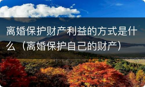 离婚保护财产利益的方式是什么（离婚保护自己的财产）
