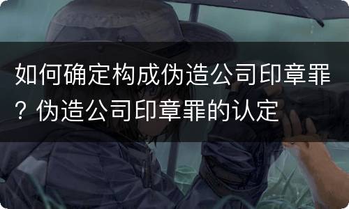 如何确定构成伪造公司印章罪? 伪造公司印章罪的认定