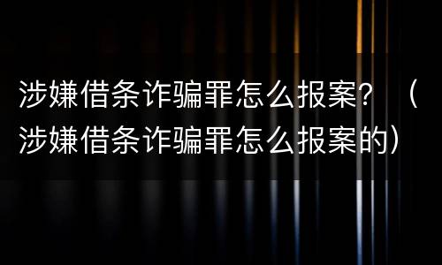 涉嫌借条诈骗罪怎么报案？（涉嫌借条诈骗罪怎么报案的）