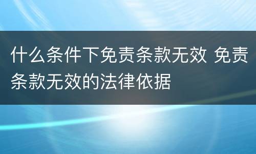 什么条件下免责条款无效 免责条款无效的法律依据