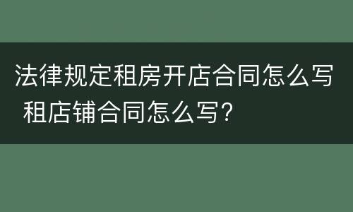 法律规定租房开店合同怎么写 租店铺合同怎么写?