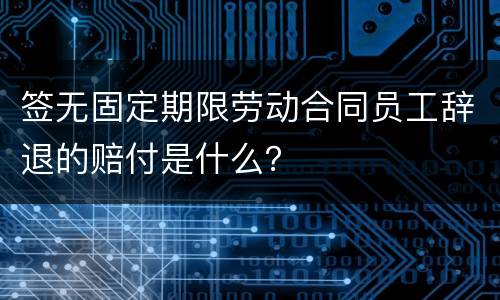 签无固定期限劳动合同员工辞退的赔付是什么？