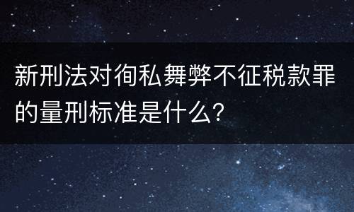 新刑法对徇私舞弊不征税款罪的量刑标准是什么？