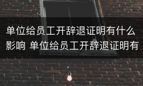 单位给员工开辞退证明有什么影响 单位给员工开辞退证明有什么影响没