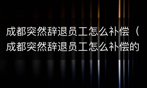 成都突然辞退员工怎么补偿（成都突然辞退员工怎么补偿的）