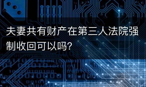 夫妻共有财产在第三人法院强制收回可以吗？