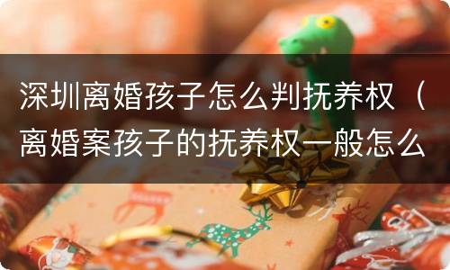 深圳离婚孩子怎么判抚养权（离婚案孩子的抚养权一般怎么判）