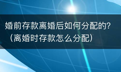 婚前存款离婚后如何分配的？（离婚时存款怎么分配）