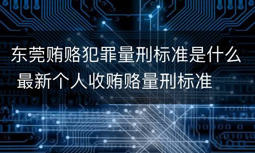 东莞贿赂犯罪量刑标准是什么 最新个人收贿赂量刑标准