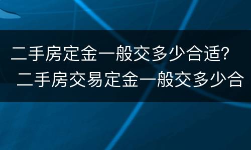 二手房定金一般交多少合适？ 二手房交易定金一般交多少合适